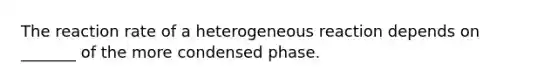 The reaction rate of a heterogeneous reaction depends on _______ of the more condensed phase.