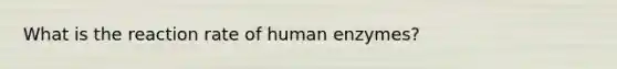 What is the reaction rate of human enzymes?