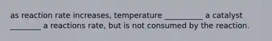 as reaction rate increases, temperature __________ a catalyst ________ a reactions rate, but is not consumed by the reaction.