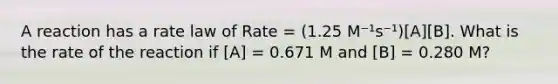 A reaction has a rate law of Rate = (1.25 M⁻¹s⁻¹)[A][B]. What is the rate of the reaction if [A] = 0.671 M and [B] = 0.280 M?