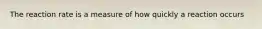 The reaction rate is a measure of how quickly a reaction occurs