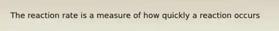 The reaction rate is a measure of how quickly a reaction occurs