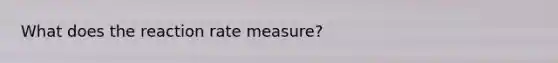 What does the reaction rate measure?