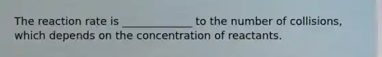 The reaction rate is _____________ to the number of collisions, which depends on the concentration of reactants.