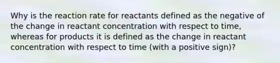 Why is the reaction rate for reactants defined as the negative of the change in reactant concentration with respect to time, whereas for products it is defined as the change in reactant concentration with respect to time (with a positive sign)?