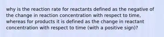 why is the reaction rate for reactants defined as the negative of the change in reaction concentration with respect to time, whereas for products it is defined as the change in reactant concentration with respect to time (with a positive sign)?