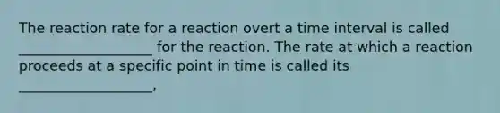 The reaction rate for a reaction overt a time interval is called ___________________ for the reaction. The rate at which a reaction proceeds at a specific point in time is called its ___________________,