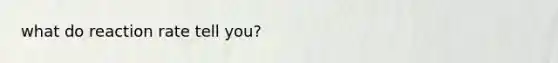 what do reaction rate tell you?