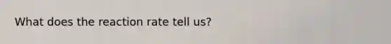 What does the reaction rate tell us?