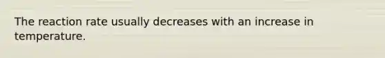 The reaction rate usually decreases with an increase in temperature.