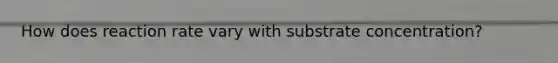 How does reaction rate vary with substrate concentration?