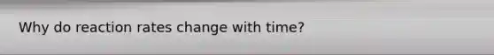 Why do reaction rates change with time?
