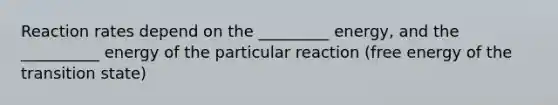 Reaction rates depend on the _________ energy, and the __________ energy of the particular reaction (free energy of the transition state)