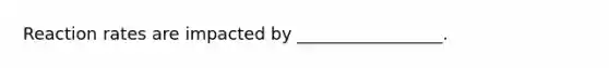 Reaction rates are impacted by _________________.