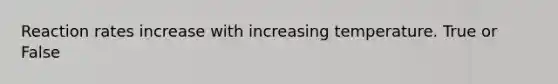 Reaction rates increase with increasing temperature. True or False