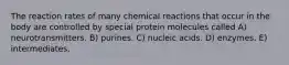 The reaction rates of many chemical reactions that occur in the body are controlled by special protein molecules called A) neurotransmitters. B) purines. C) nucleic acids. D) enzymes. E) intermediates.