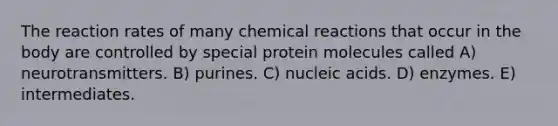 The reaction rates of many chemical reactions that occur in the body are controlled by special protein molecules called A) neurotransmitters. B) purines. C) nucleic acids. D) enzymes. E) intermediates.