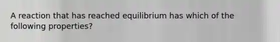 A reaction that has reached equilibrium has which of the following properties?