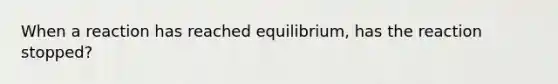 When a reaction has reached equilibrium, has the reaction stopped?