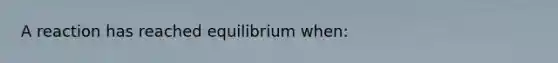 A reaction has reached equilibrium when: