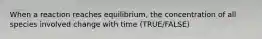 When a reaction reaches equilibrium, the concentration of all species involved change with time (TRUE/FALSE)