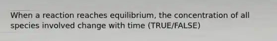 When a reaction reaches equilibrium, the concentration of all species involved change with time (TRUE/FALSE)