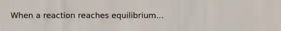 When a reaction reaches equilibrium...