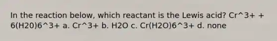 In the reaction below, which reactant is the Lewis acid? Cr^3+ + 6(H20)6^3+ a. Cr^3+ b. H2O c. Cr(H2O)6^3+ d. none