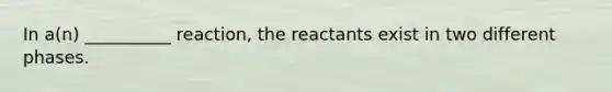 In a(n) __________ reaction, the reactants exist in two different phases.