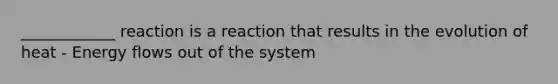 ____________ reaction is a reaction that results in the evolution of heat - Energy flows out of the system