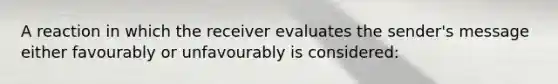 A reaction in which the receiver evaluates the sender's message either favourably or unfavourably is considered: