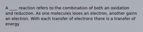 A ____ reaction refers to the combination of both an oxidation and reduction. As one molecules loses an electron, another gains an electron. With each transfer of electrons there is a transfer of energy