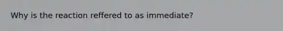 Why is the reaction reffered to as immediate?