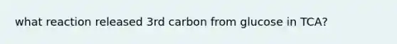 what reaction released 3rd carbon from glucose in TCA?