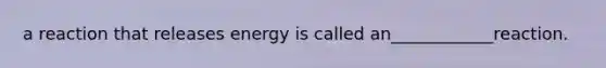 a reaction that releases energy is called an____________reaction.