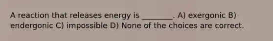 A reaction that releases energy is ________. A) exergonic B) endergonic C) impossible D) None of the choices are correct.