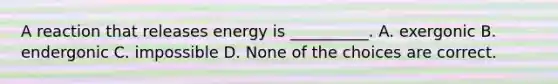 A reaction that releases energy is __________. A. exergonic B. endergonic C. impossible D. None of the choices are correct.