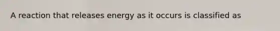 A reaction that releases energy as it occurs is classified as