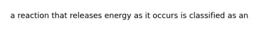 a reaction that releases energy as it occurs is classified as an