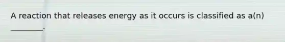 A reaction that releases energy as it occurs is classified as a(n) ________.