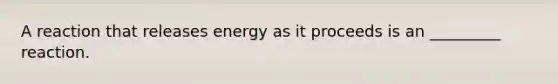 A reaction that releases energy as it proceeds is an _________ reaction.