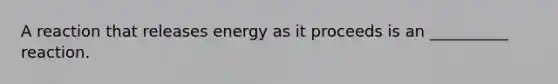 A reaction that releases energy as it proceeds is an __________ reaction.