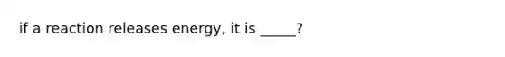 if a reaction releases energy, it is _____?