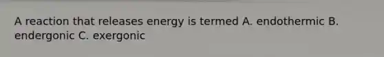 A reaction that releases energy is termed A. endothermic B. endergonic C. exergonic