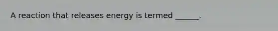 A reaction that releases energy is termed ______.