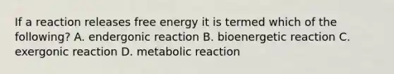 If a reaction releases free energy it is termed which of the following? A. endergonic reaction B. bioenergetic reaction C. exergonic reaction D. metabolic reaction