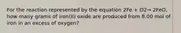 For the reaction represented by the equation 2Fe + O2→ 2FeO, how many grams of iron(II) oxide are produced from 8.00 mol of iron in an excess of oxygen?