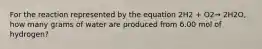 For the reaction represented by the equation 2H2 + O2→ 2H2O, how many grams of water are produced from 6.00 mol of hydrogen?