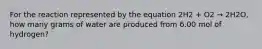 For the reaction represented by the equation 2H2 + O2 → 2H2O, how many grams of water are produced from 6.00 mol of hydrogen?