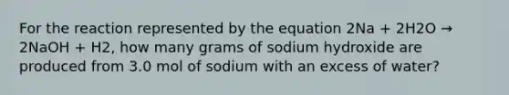 For the reaction represented by the equation 2Na + 2H2O → 2NaOH + H2, how many grams of sodium hydroxide are produced from 3.0 mol of sodium with an excess of water?